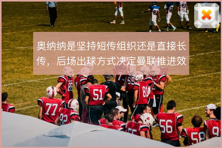 奥纳纳是坚持短传组织还是直接长传,后场出球方式决定曼联推进效率