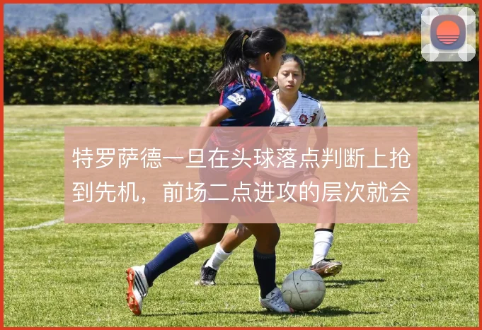 特罗萨德一旦在头球落点判断上抢到先机，前场二点进攻的层次就会打开