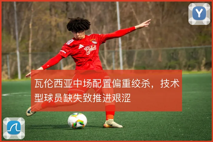 瓦伦西亚中场配置偏重绞杀，技术型球员缺失致推进艰涩