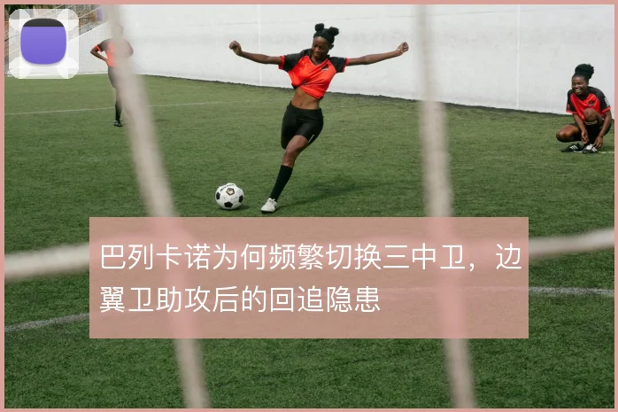 巴列卡诺为何频繁切换三中卫,边翼卫助攻后的回追隐患