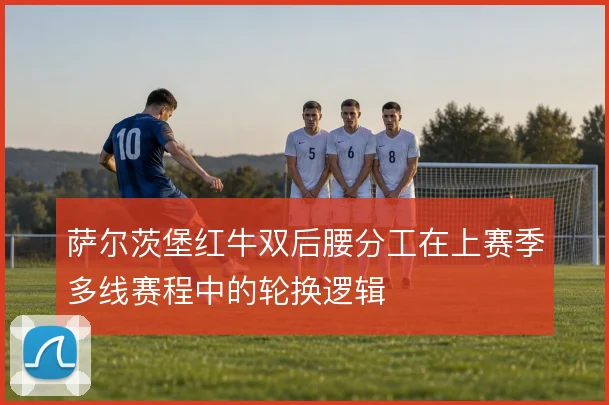 萨尔茨堡红牛双后腰分工在上赛季多线赛程中的轮换逻辑