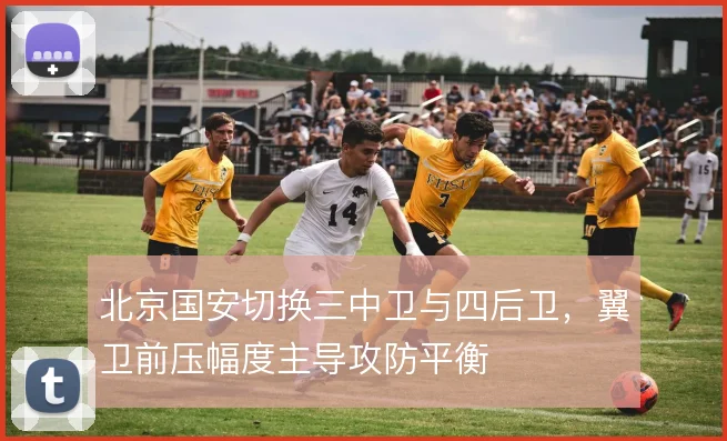 北京国安切换三中卫与四后卫,翼卫前压幅度主导攻防平衡