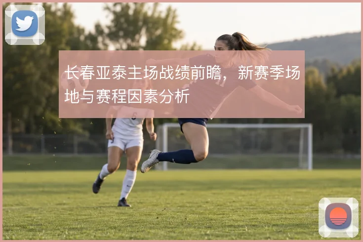长春亚泰主场战绩前瞻，新赛季场地与赛程因素分析