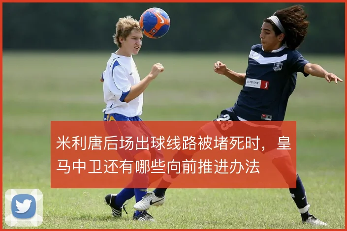 米利唐后场出球线路被堵死时，皇马中卫还有哪些向前推进办法