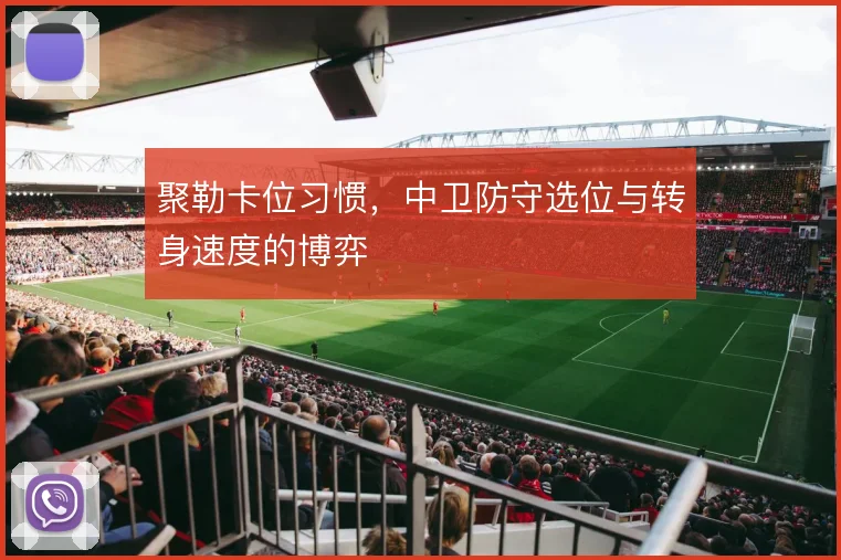 聚勒卡位习惯,中卫防守选位与转身速度的博弈