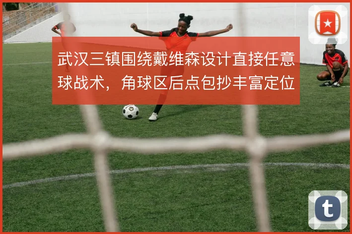 武汉三镇围绕戴维森设计直接任意球战术,角球区后点包抄丰富定位球层次