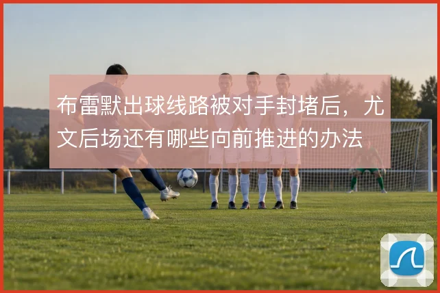 布雷默出球线路被对手封堵后，尤文后场还有哪些向前推进的办法