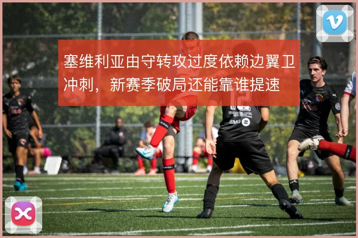 塞维利亚由守转攻过度依赖边翼卫冲刺,新赛季破局还能靠谁提速