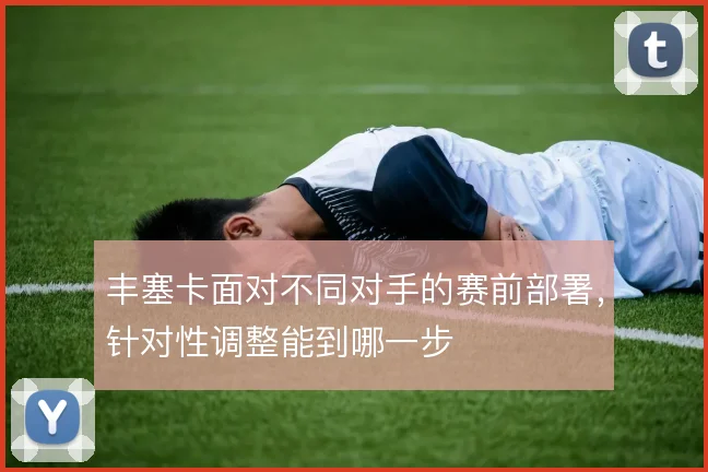 丰塞卡面对不同对手的赛前部署,针对性调整能到哪一步
