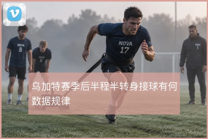乌加特赛季后半程半转身接球有何数据规律