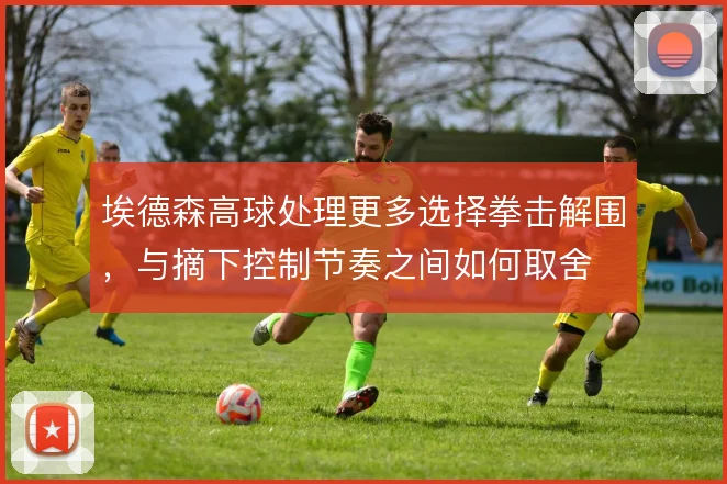 埃德森高球处理更多选择拳击解围,与摘下控制节奏之间如何取舍