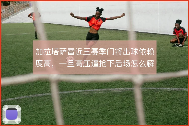 加拉塔萨雷近三赛季门将出球依赖度高,一旦高压逼抢下后场怎么解围