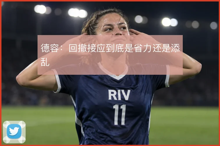 德容:回撤接应到底是省力还是添乱