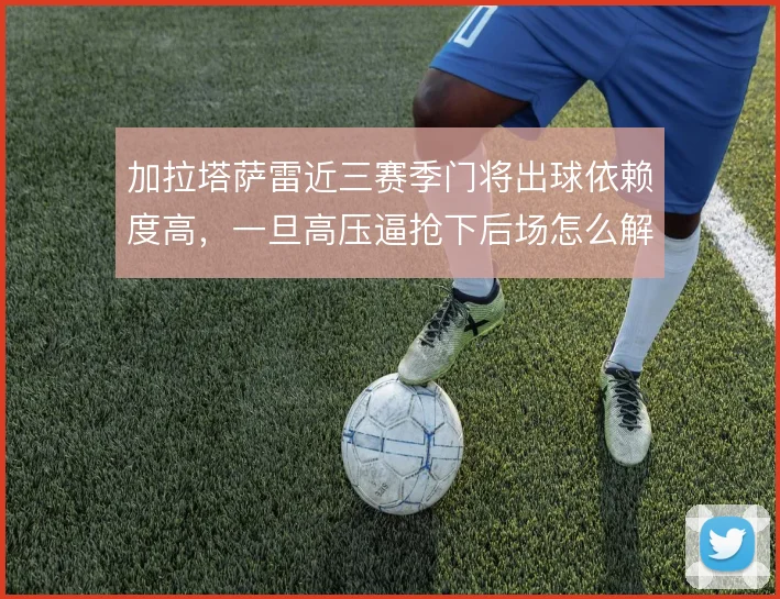 加拉塔萨雷近三赛季门将出球依赖度高,一旦高压逼抢下后场怎么解围