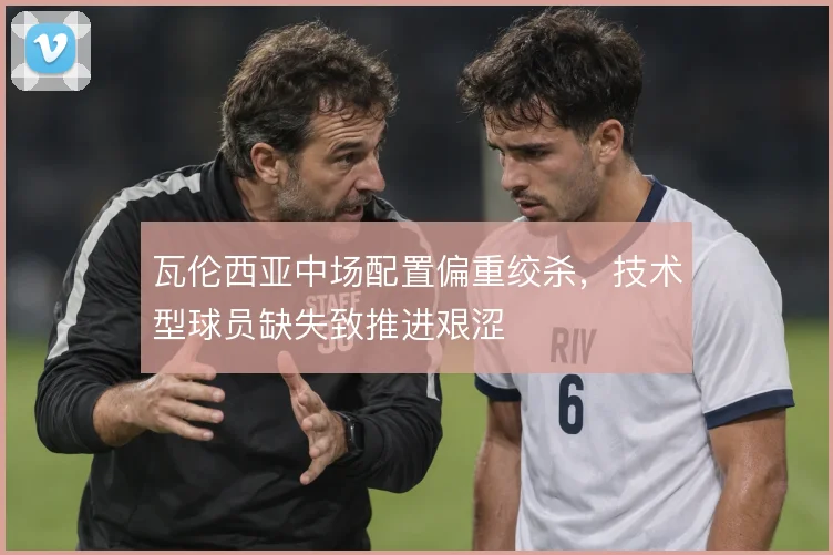 瓦伦西亚中场配置偏重绞杀,技术型球员缺失致推进艰涩