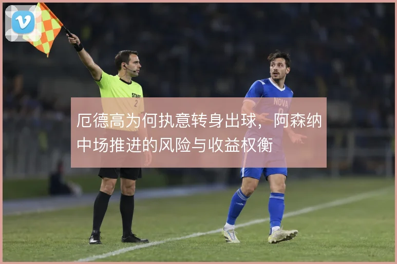 厄德高为何执意转身出球,阿森纳中场推进的风险与收益权衡