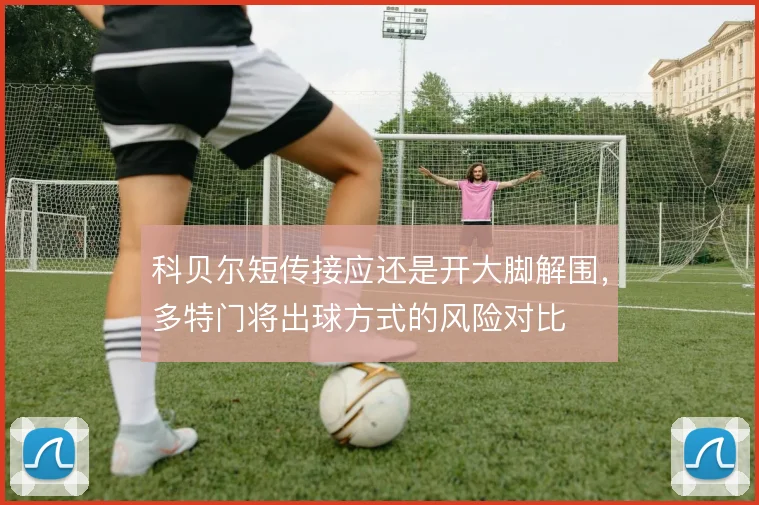 科贝尔短传接应还是开大脚解围,多特门将出球方式的风险对比