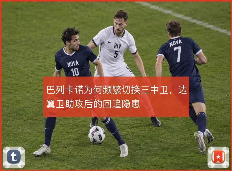 巴列卡诺为何频繁切换三中卫,边翼卫助攻后的回追隐患