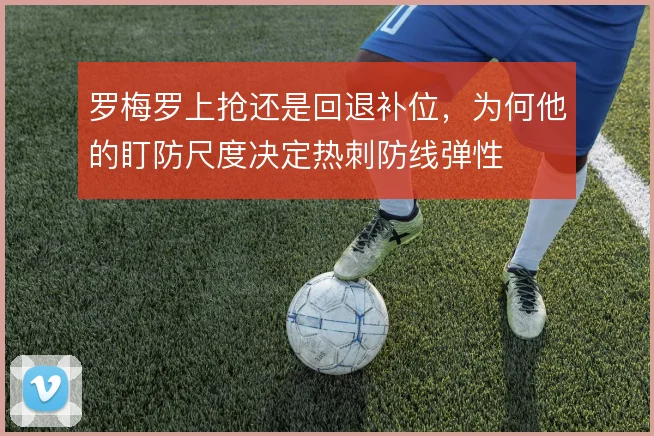罗梅罗上抢还是回退补位,为何他的盯防尺度决定热刺防线弹性