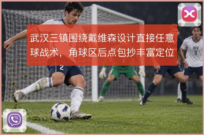 武汉三镇围绕戴维森设计直接任意球战术,角球区后点包抄丰富定位球层次