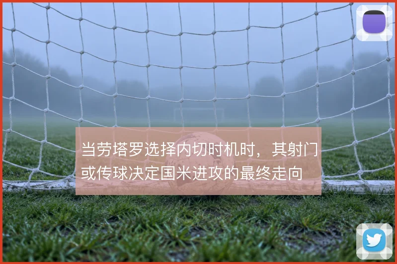 当劳塔罗选择内切时机时，其射门或传球决定国米进攻的最终走向