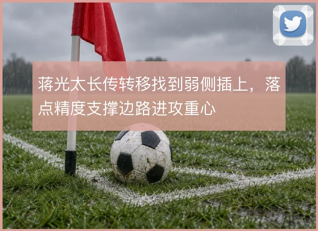 蒋光太长传转移找到弱侧插上，落点精度支撑边路进攻重心