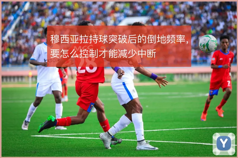 穆西亚拉持球突破后的倒地频率,要怎么控制才能减少中断