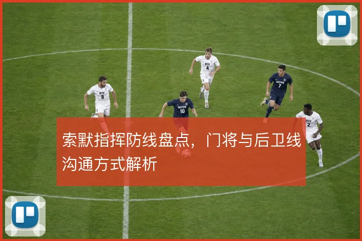 索默指挥防线盘点，门将与后卫线沟通方式解析