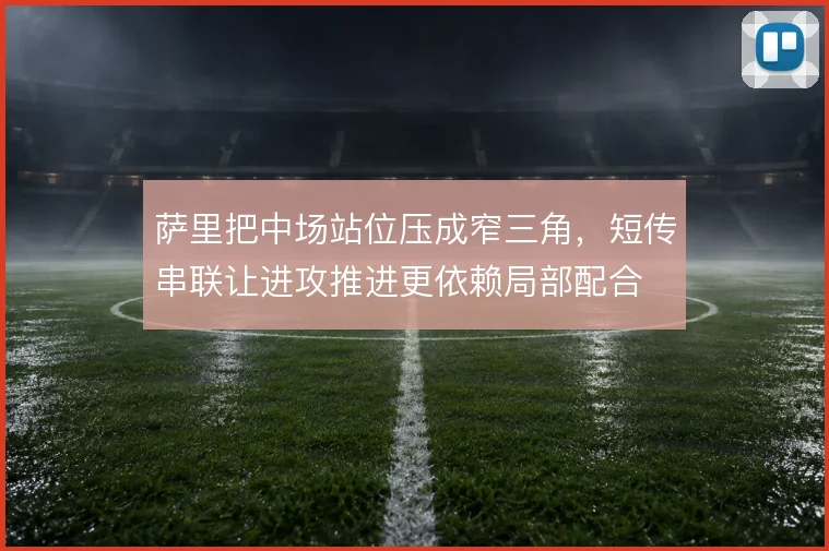 萨里把中场站位压成窄三角,短传串联让进攻推进更依赖局部配合