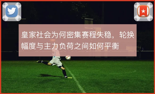 皇家社会为何密集赛程失稳,轮换幅度与主力负荷之间如何平衡