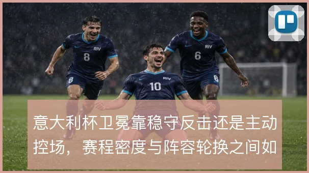 意大利杯卫冕靠稳守反击还是主动控场,赛程密度与阵容轮换之间如何取舍