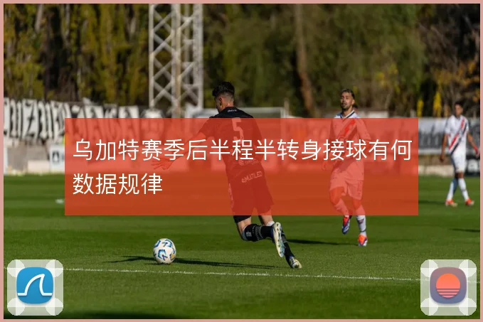 乌加特赛季后半程半转身接球有何数据规律