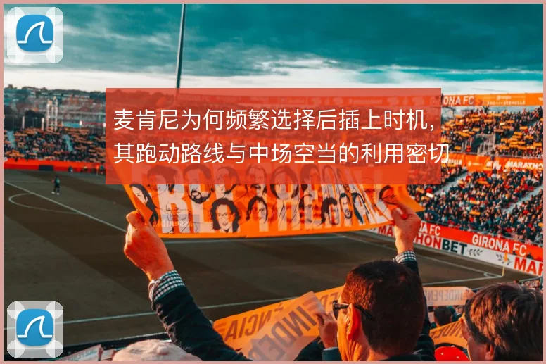 麦肯尼为何频繁选择后插上时机，其跑动路线与中场空当的利用密切相关