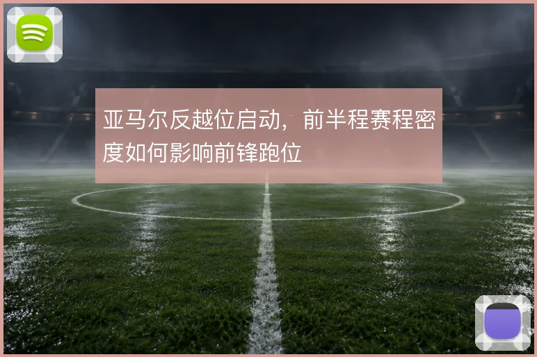 亚马尔反越位启动，前半程赛程密度如何影响前锋跑位