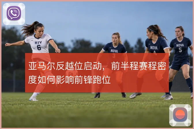 亚马尔反越位启动,前半程赛程密度如何影响前锋跑位