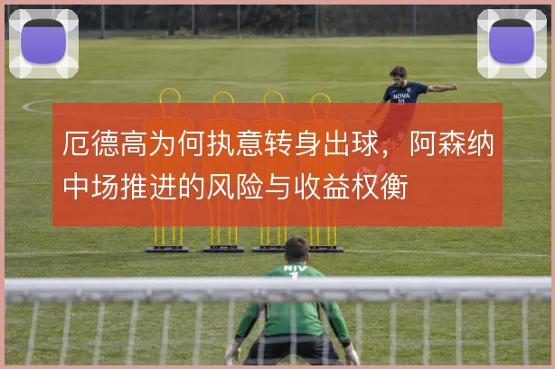 厄德高为何执意转身出球，阿森纳中场推进的风险与收益权衡