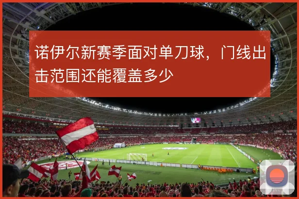 诺伊尔新赛季面对单刀球,门线出击范围还能覆盖多少